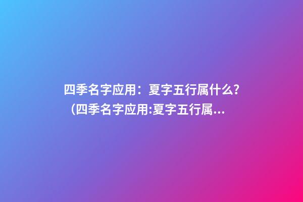 四季名字应用：夏字五行属什么？（四季名字应用:夏字五行属什么意思）