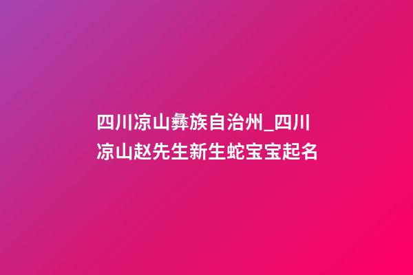 四川凉山彝族自治州_四川凉山赵先生新生蛇宝宝起名-第1张-公司起名-玄机派