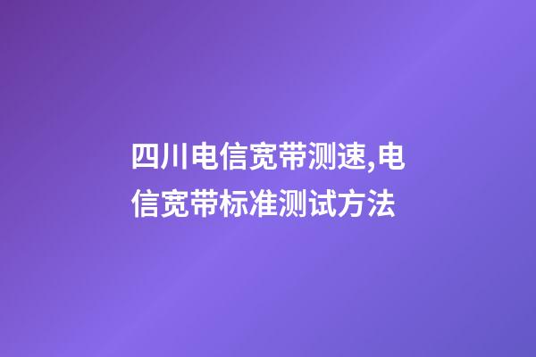 四川电信宽带测速,电信宽带标准测试方法-第1张-观点-玄机派