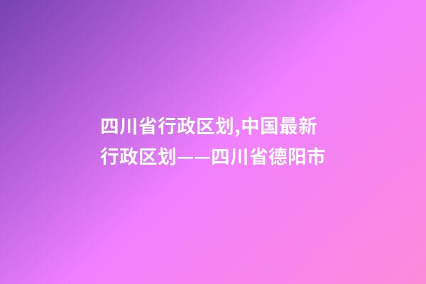 四川省行政区划,中国最新行政区划——四川省德阳市-第1张-观点-玄机派