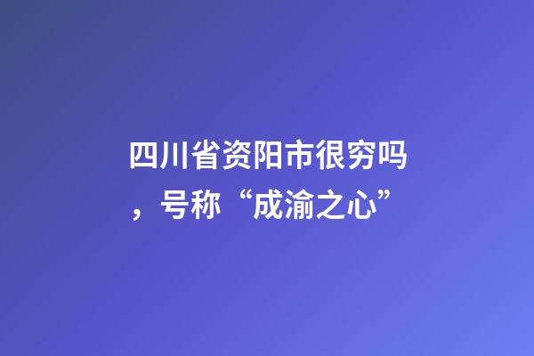 四川省资阳市很穷吗，号称“成渝之心”-第1张-观点-玄机派