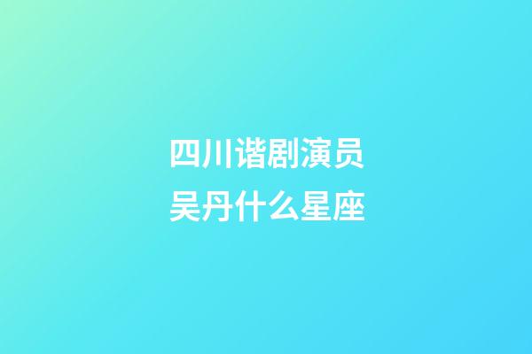 四川谐剧演员吴丹什么星座-第1张-星座运势-玄机派