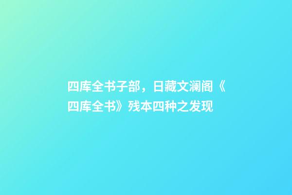 四库全书子部，日藏文澜阁《四库全书》残本四种之发现-第1张-观点-玄机派