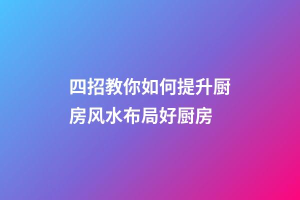 四招教你如何提升厨房风水布局好厨房