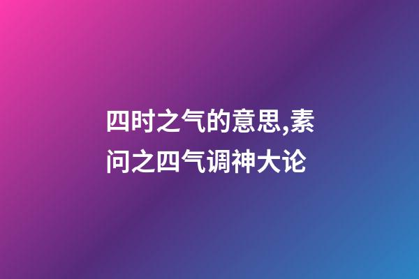 四时之气的意思,素问之四气调神大论-第1张-观点-玄机派
