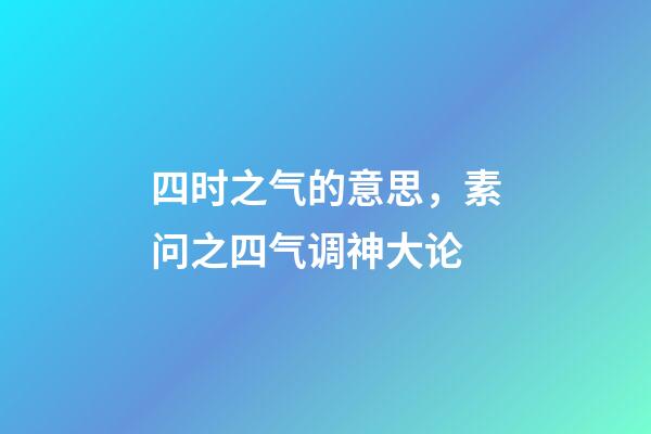 四时之气的意思，素问之四气调神大论-第1张-观点-玄机派