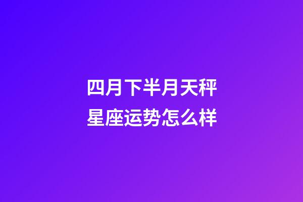 四月下半月天秤星座运势怎么样-第1张-星座运势-玄机派