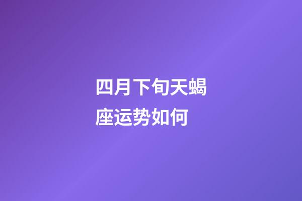 四月下旬天蝎座运势如何-第1张-星座运势-玄机派