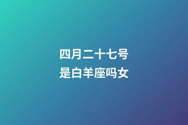 四月二十七号是白羊座吗女-第1张-星座运势-玄机派