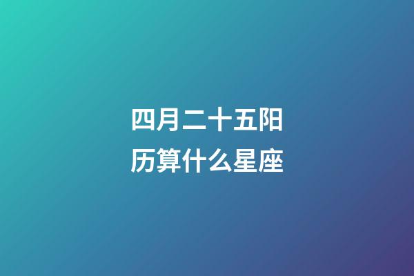 四月二十五阳历算什么星座-第1张-星座运势-玄机派