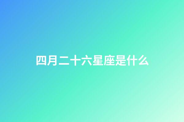 四月二十六星座是什么-第1张-星座运势-玄机派