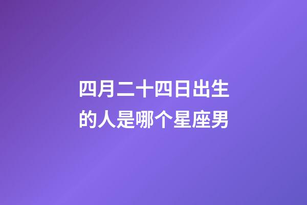 四月二十四日出生的人是哪个星座男-第1张-星座运势-玄机派