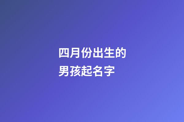 四月份出生的男孩起名字(4月出生男孩起什么名字)-第1张-男孩起名-玄机派