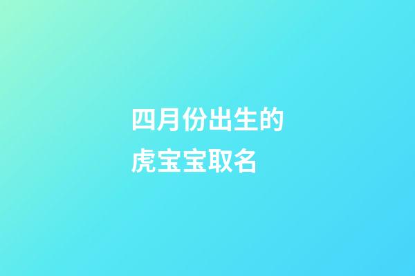 四月份出生的虎宝宝取名(四月的虎取什么名字好)-第1张-宝宝起名-玄机派