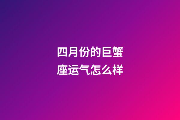 四月份的巨蟹座运气怎么样-第1张-星座运势-玄机派