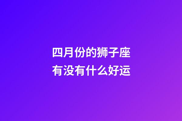四月份的狮子座有没有什么好运-第1张-星座运势-玄机派