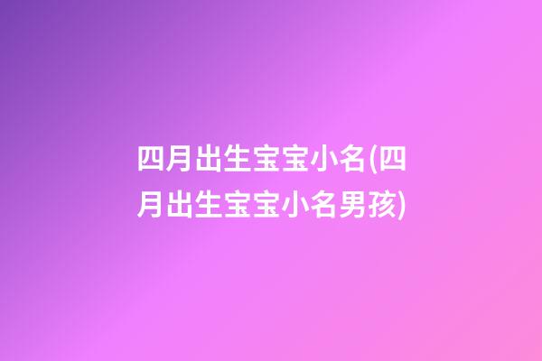 四月出生宝宝小名(四月出生宝宝小名男孩)