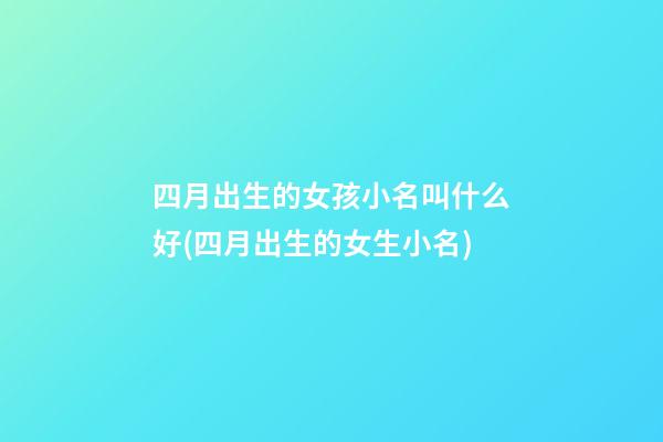 四月出生的女孩小名叫什么好(四月出生的女生小名)