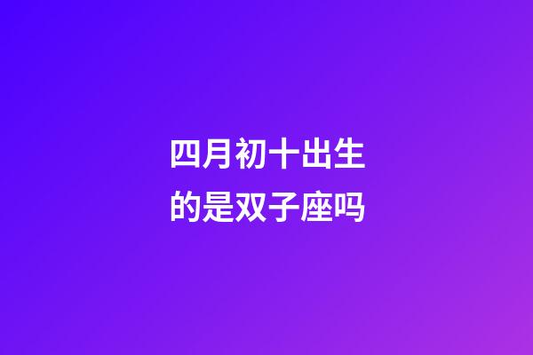 四月初十出生的是双子座吗-第1张-星座运势-玄机派