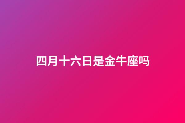 四月十六日是金牛座吗-第1张-星座运势-玄机派