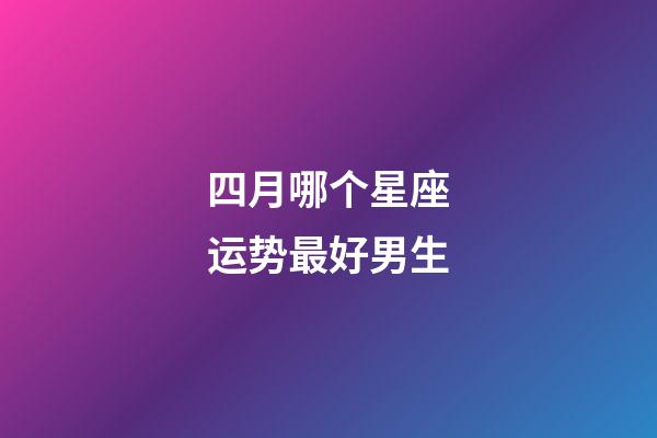 四月哪个星座运势最好男生-第1张-星座运势-玄机派