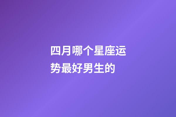 四月哪个星座运势最好男生的-第1张-星座运势-玄机派