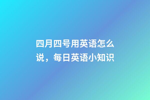 四月四号用英语怎么说，每日英语小知识-第1张-观点-玄机派