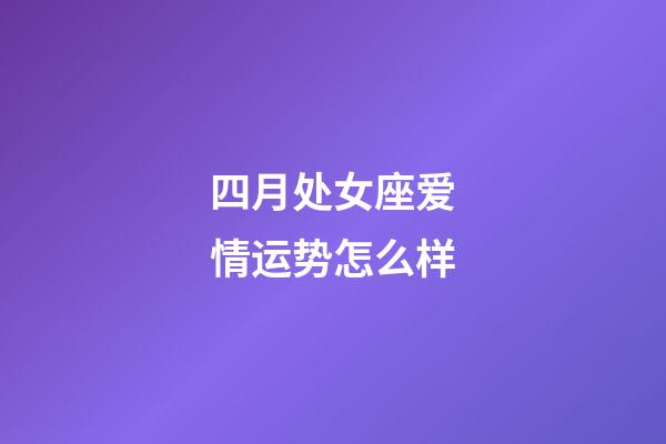 四月处女座爱情运势怎么样-第1张-星座运势-玄机派