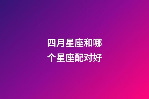 四月星座和哪个星座配对好-第1张-星座运势-玄机派