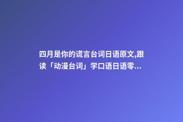 四月是你的谎言台词日语原文,跟读「动漫台词」学口语日语零基础入门你驻足于春色之中。-第1张-观点-玄机派