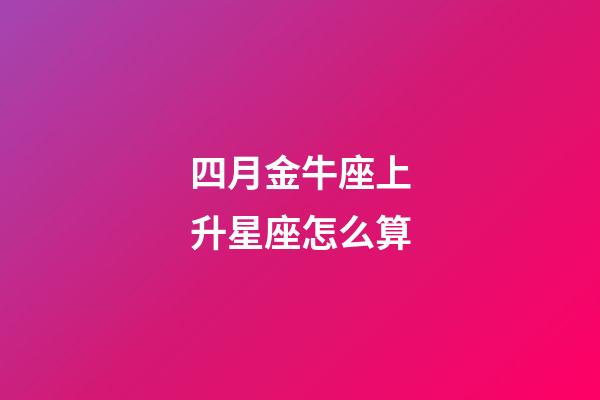 四月金牛座上升星座怎么算-第1张-星座运势-玄机派