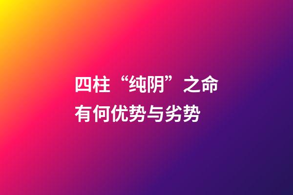 四柱“纯阴”之命有何优势与劣势?