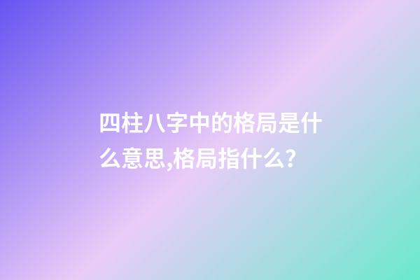 四柱八字中的格局是什么意思,格局指什么？