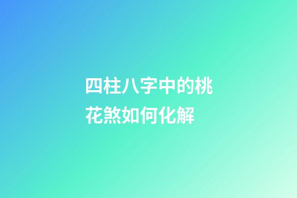 四柱八字中的桃花煞如何化解