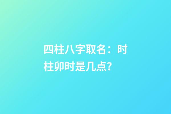 四柱八字取名：时柱卯时是几点？