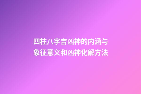 四柱八字吉凶神的内涵与象征意义和凶神化解方法