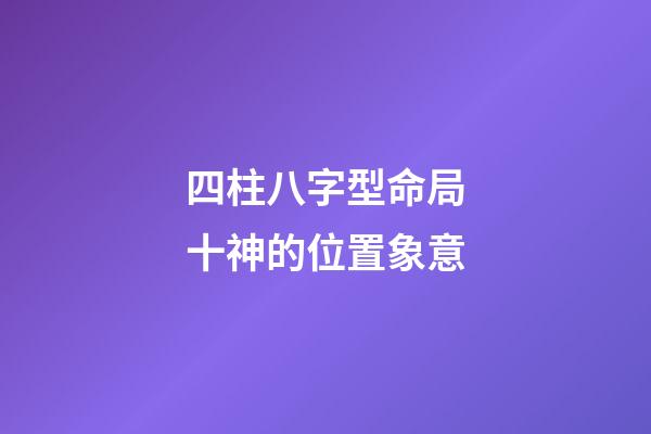 四柱八字型命局十神的位置象意