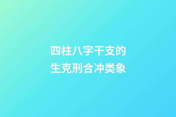 四柱八字干支的生克刑合冲类象