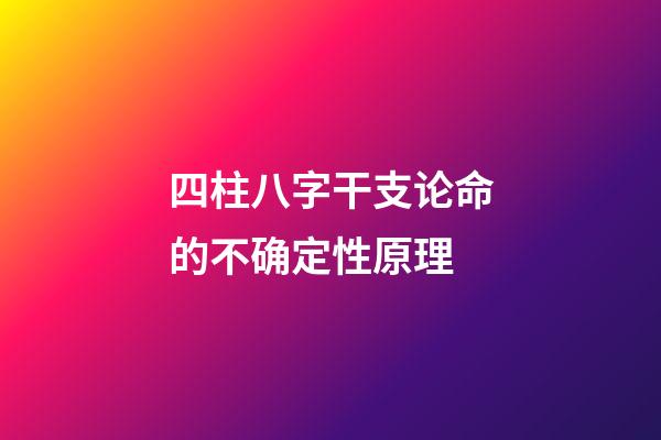 四柱八字干支论命的不确定性原理