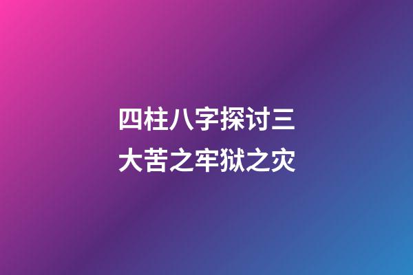 四柱八字探讨三大苦之牢狱之灾