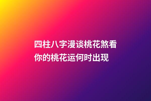 四柱八字漫谈桃花煞看你的桃花运何时出现