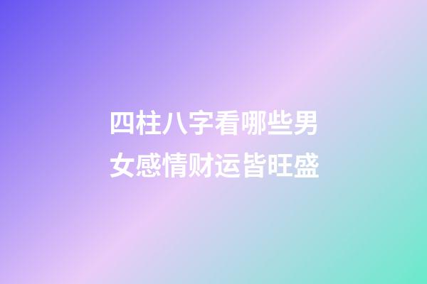 四柱八字看哪些男女感情财运皆旺盛