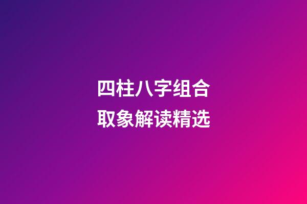 四柱八字组合取象解读精选