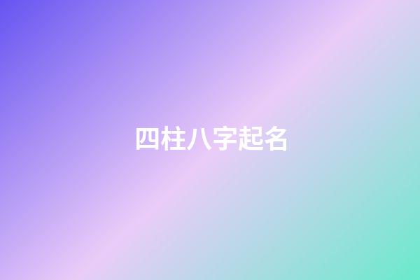 四柱八字起名(四柱起名)