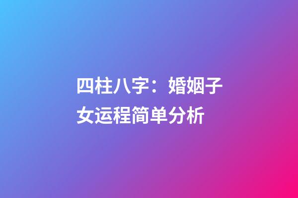 四柱八字：婚姻子女运程简单分析