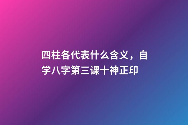 四柱各代表什么含义，自学八字第三课十神正印-第1张-观点-玄机派