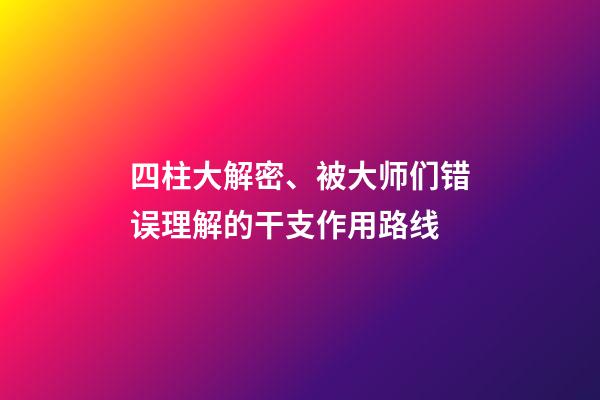 四柱大解密、被大师们错误理解的干支作用路线