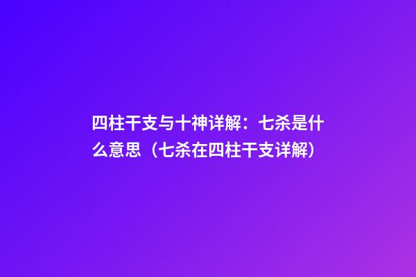 四柱干支与十神详解：七杀是什么意思（七杀在四柱干支详解）