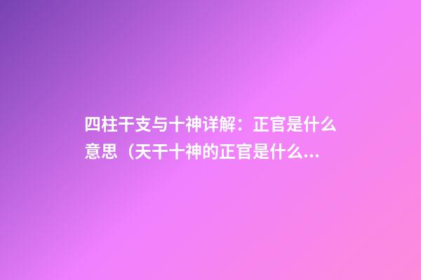 四柱干支与十神详解：正官是什么意思（天干十神的正官是什么意思）