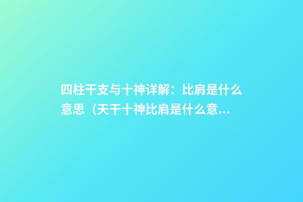 四柱干支与十神详解：比肩是什么意思（天干十神比肩是什么意思）